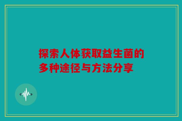 探索人体获取益生菌的多种途径与方法分享