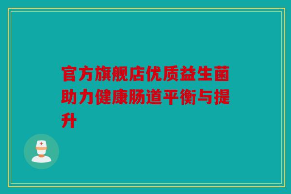 官方旗舰店优质益生菌助力健康肠道平衡与提升