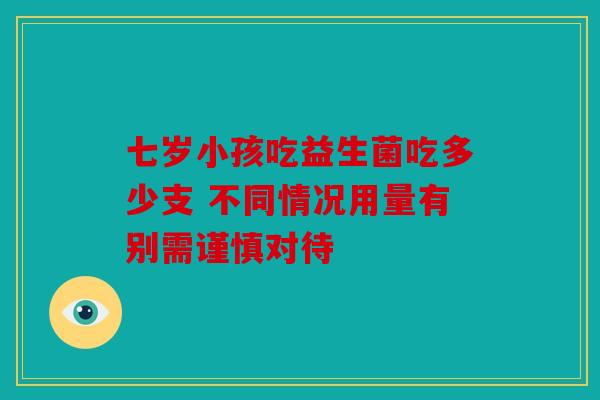 七岁小孩吃益生菌吃多少支 不同情况用量有别需谨慎对待