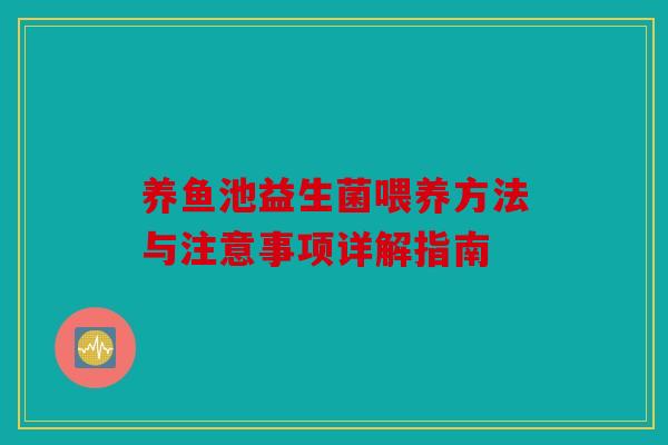 养鱼池益生菌喂养方法与注意事项详解指南 养鱼池益生菌喂养方法与注意事项详解指南