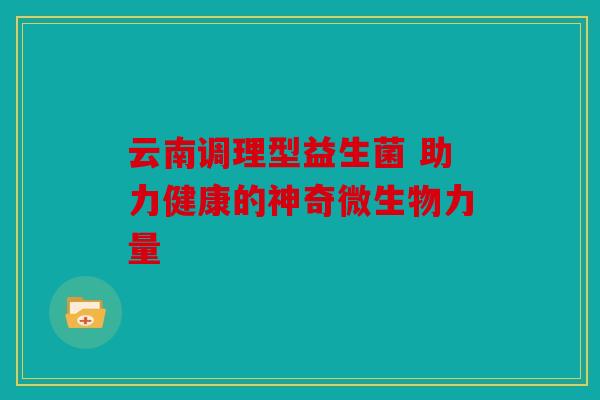 云南调理型益生菌 助力健康的神奇微生物力量
