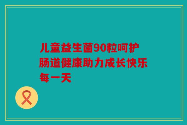 儿童益生菌90粒呵护肠道健康助力成长快乐每一天