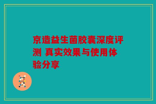 京造益生菌胶囊深度评测 真实效果与使用体验分享 京造益生菌胶囊深度评测 真实效果与使用体验分享