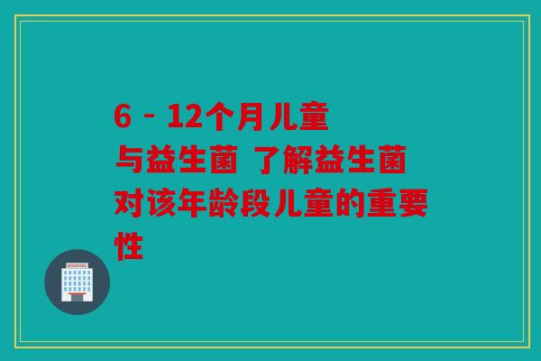 6 - 12个月儿童与益生菌 了解益生菌对该年龄段儿童的重要性 6 - 12个月儿童与益生菌 了解益生菌对该年龄段儿童的重要性