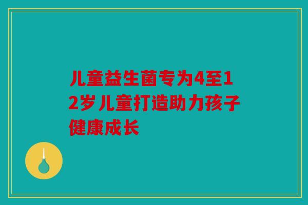 儿童益生菌专为4至12岁儿童打造助力孩子健康成长