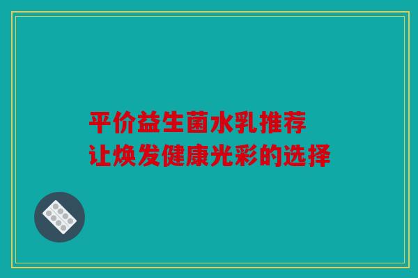 平价益生菌水乳推荐 让焕发健康光彩的选择