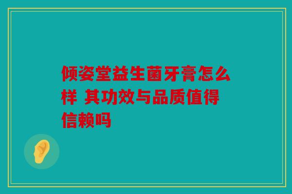 倾姿堂益生菌牙膏怎么样 其功效与品质值得信赖吗