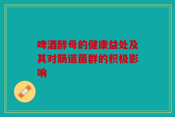 啤酒酵母的健康益处及其对肠道菌群的积极影响