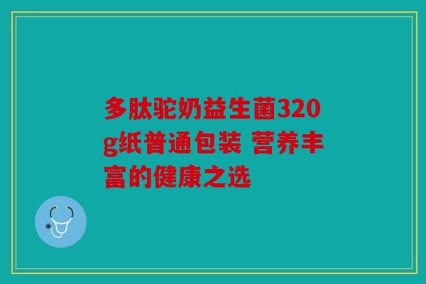 多肽驼奶益生菌320g纸普通包装 营养丰富的健康之选