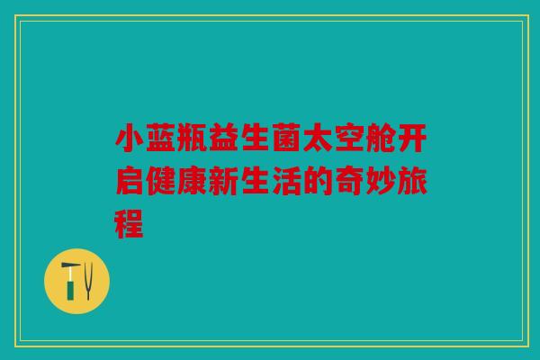 小蓝瓶益生菌太空舱开启健康新生活的奇妙旅程