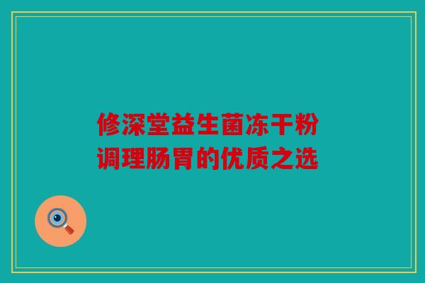 修深堂益生菌冻干粉 调理肠胃的优质之选