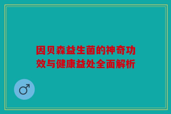 因贝森益生菌的神奇功效与健康益处全面解析