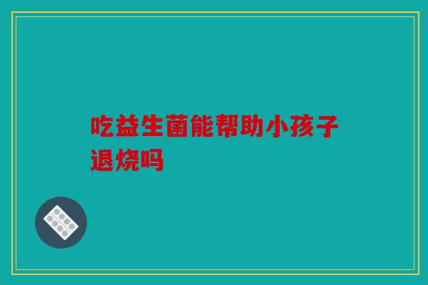 吃益生菌能帮助小孩子退烧吗 吃益生菌能帮助小孩子退烧吗