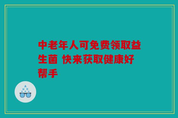 中老年人可免费领取益生菌 快来获取健康好帮手