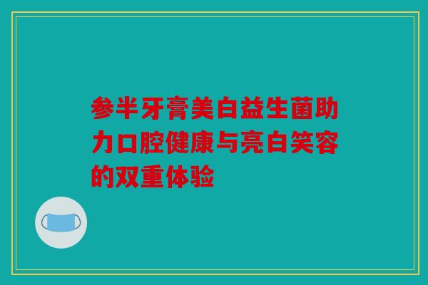 参半牙膏美白益生菌助力口腔健康与亮白笑容的双重体验 参半牙膏美白益生菌助力口腔健康与亮白笑容的双重体验