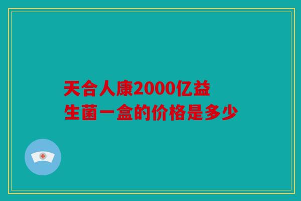 天合人康2000亿益生菌一盒的价格是多少