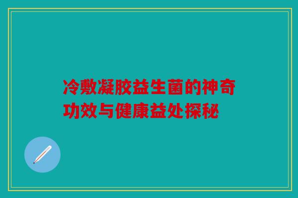 冷敷凝胶益生菌的神奇功效与健康益处探秘