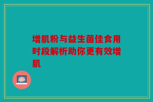 增肌粉与益生菌佳食用时段解析助你更有效增肌 增肌粉与益生菌佳食用时段解析助你更有效增肌