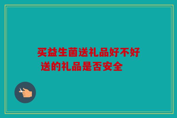 买益生菌送礼品好不好 送的礼品是否安全 买益生菌送礼品好不好 送的礼品是否安全