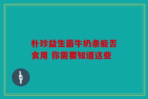 朴珍益生菌牛奶条能否食用 你需要知道这些 朴珍益生菌牛奶条能否食用 你需要知道这些