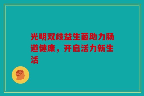 光明双歧益生菌助力肠道健康，开启活力新生活