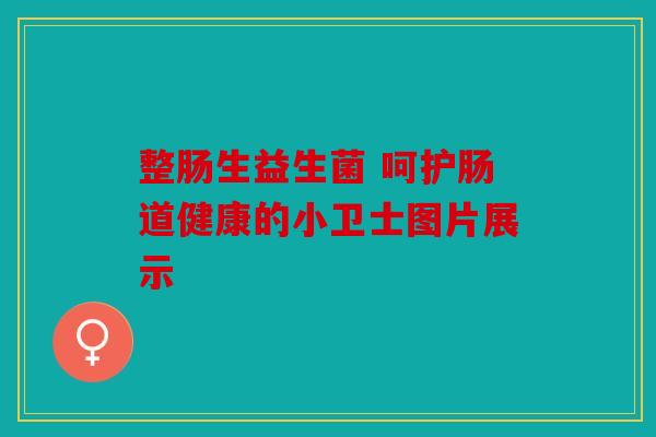 整肠生益生菌 呵护肠道健康的小卫士图片展示 整肠生益生菌 呵护肠道健康的小卫士图片展示