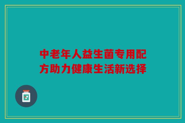中老年人益生菌专用配方助力健康生活新选择