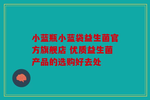 小蓝瓶小蓝袋益生菌官方旗舰店 优质益生菌产品的选购好去处