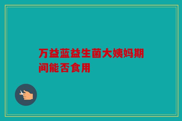 万益蓝益生菌大姨妈期间能否食用