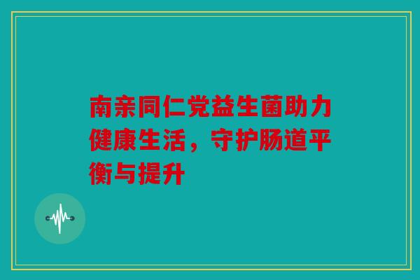 南亲同仁党益生菌助力健康生活，守护肠道平衡与提升