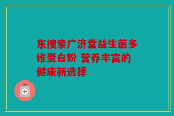 东搜索广济堂益生菌多维蛋白粉 营养丰富的健康新选择