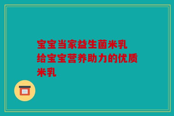 宝宝当家益生菌米乳 给宝宝营养助力的优质米乳 宝宝当家益生菌米乳 给宝宝营养助力的优质米乳