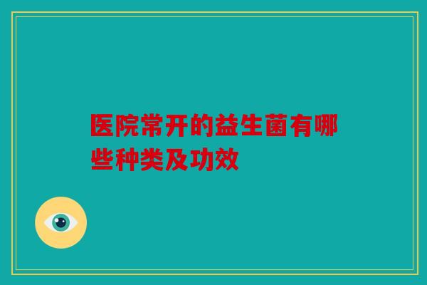 医院常开的益生菌有哪些种类及功效