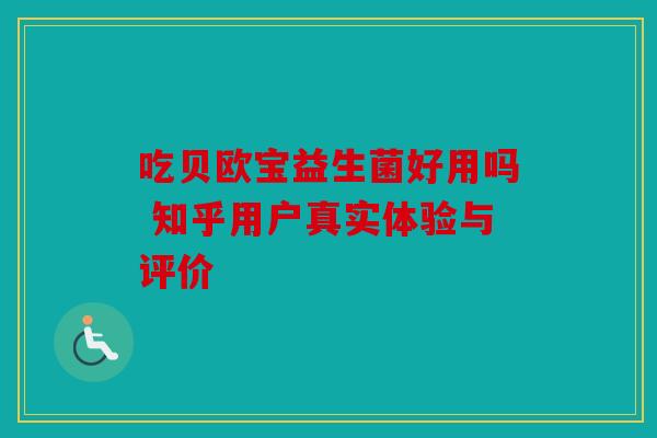 吃贝欧宝益生菌好用吗 知乎用户真实体验与评价 吃贝欧宝益生菌好用吗 知乎用户真实体验与评价
