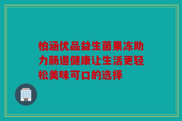 柏涵优品益生菌果冻助力肠道健康让生活更轻松美味可口的选择