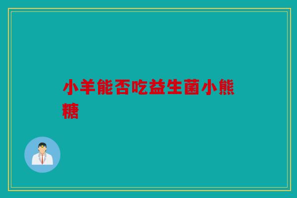 小羊能否吃益生菌小熊糖