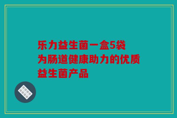 乐力益生菌一盒5袋 为肠道健康助力的优质益生菌产品
