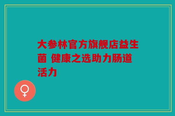 大参林官方旗舰店益生菌 健康之选助力肠道活力