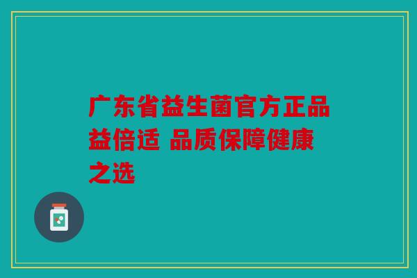 广东省益生菌官方正品益倍适 品质保障健康之选