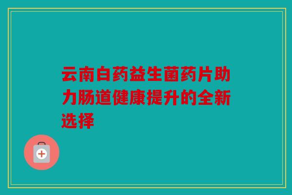 云南白药益生菌药片助力肠道健康提升的全新选择