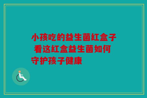 小孩吃的益生菌红盒子 看这红盒益生菌如何守护孩子健康