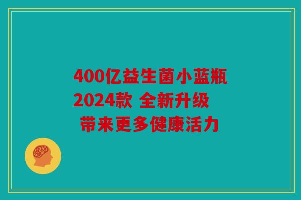 400亿益生菌小蓝瓶2024款 全新升级 带来更多健康活力