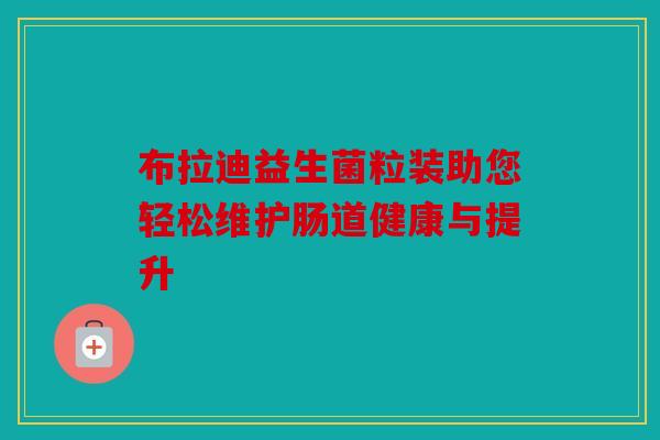 布拉迪益生菌粒装助您轻松维护肠道健康与提升 布拉迪益生菌粒装助您轻松维护肠道健康与提升