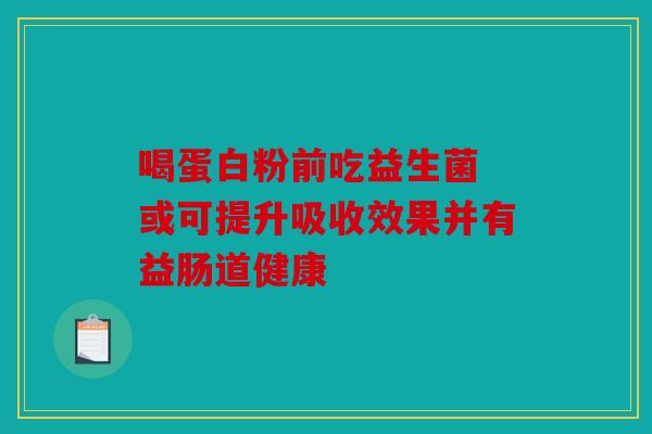 喝蛋白粉前吃益生菌 或可提升吸收效果并有益肠道健康 喝蛋白粉前吃益生菌 或可提升吸收效果并有益肠道健康