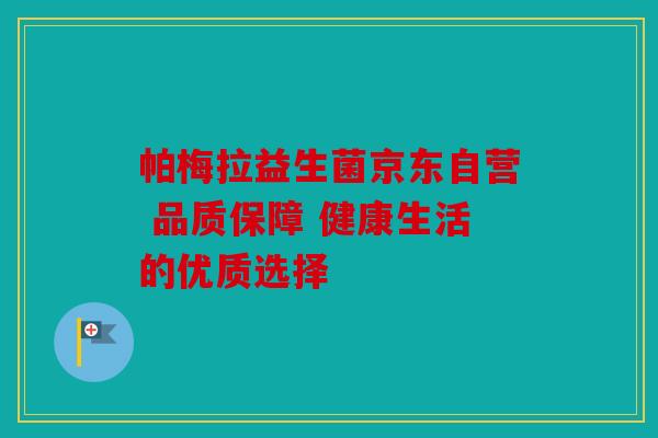 帕梅拉益生菌京东自营 品质保障 健康生活的优质选择