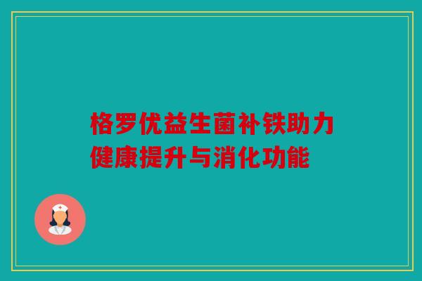 格罗优益生菌补铁助力健康提升与消化功能