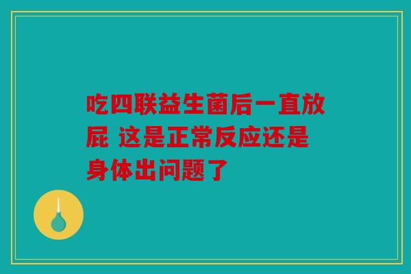 吃四联益生菌后一直放屁 这是正常反应还是身体出问题了