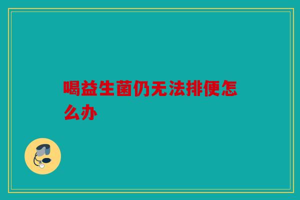 喝益生菌仍无法排便怎么办 喝益生菌仍无法排便怎么办