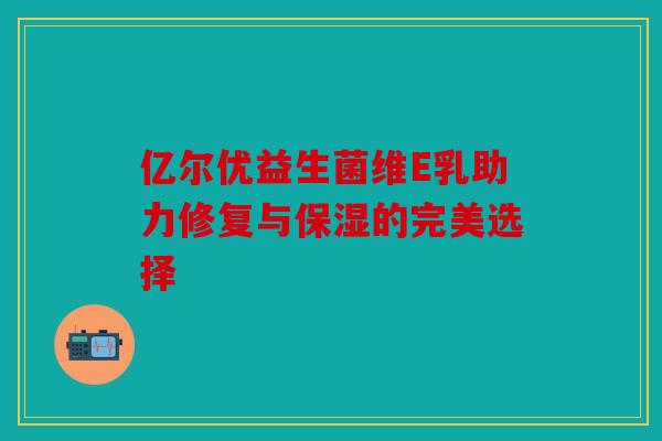 亿尔优益生菌维E乳助力修复与保湿的完美选择