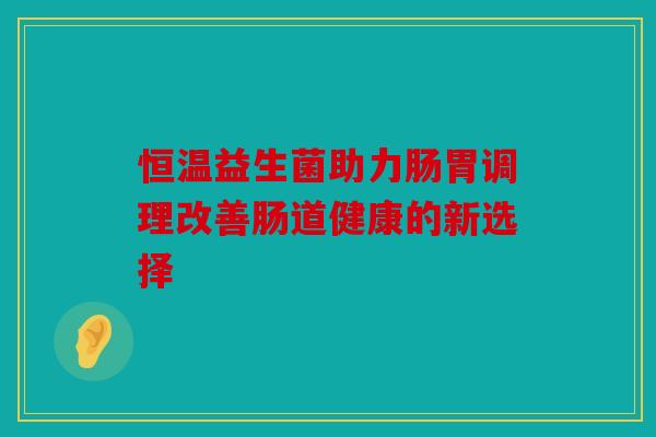 恒温益生菌助力肠胃调理改善肠道健康的新选择